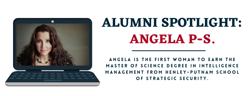 Angela P-S is the first woman to earn the Master of Science degree in Intelligence Management from Henley-Putnam School of Strategic Security.