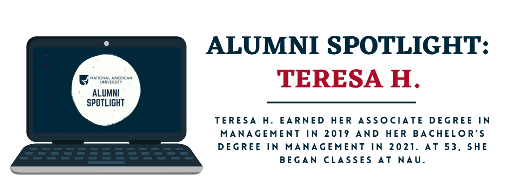 National American University (NAU) alumna Teresa H. earned her associate degree in Management in 2019. Since this interview, she has also completed her bachelor’s degree in Management. Teresa said that she woke up one day and told herself to go back to school like she had always wanted to do. At 53, she began classes at NAU.